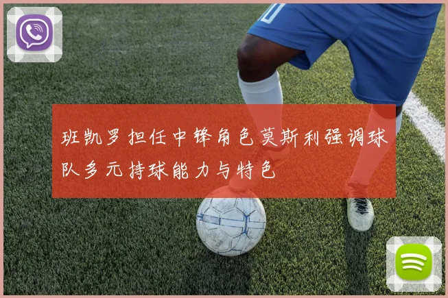 班凯罗担任中锋角色莫斯利强调球队多元持球能力与特色