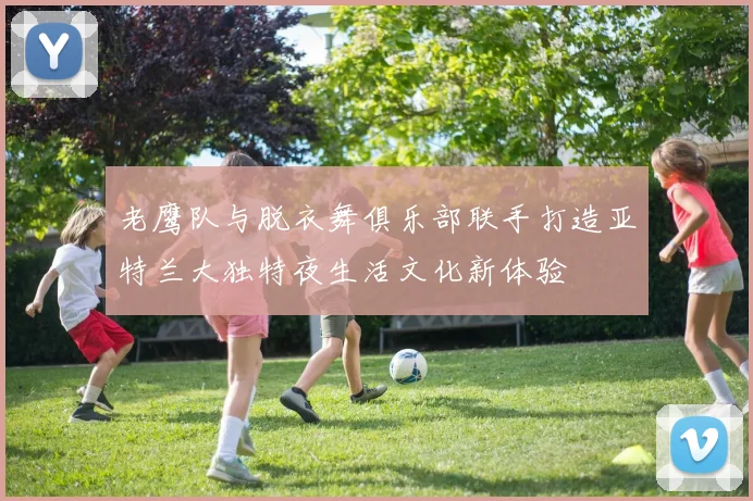 老鹰队与脱衣舞俱乐部联手打造亚特兰大独特夜生活文化新体验