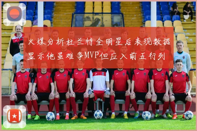 火媒分析杜兰特全明星后表现数据显示他虽难争MVP但应入前五行列