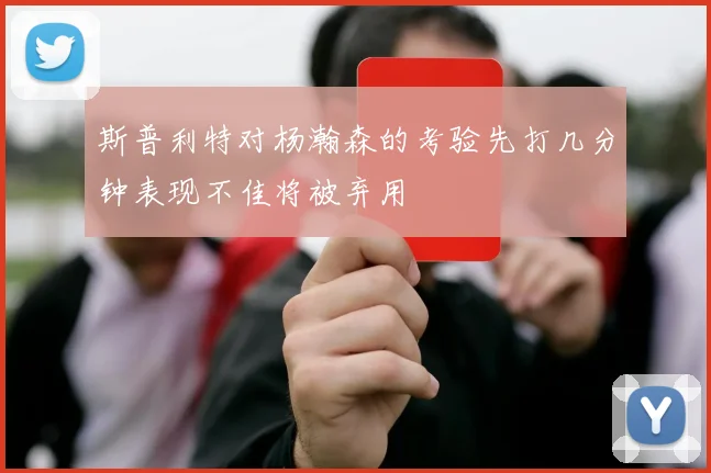 斯普利特对杨瀚森的考验先打几分钟表现不佳将被弃用
