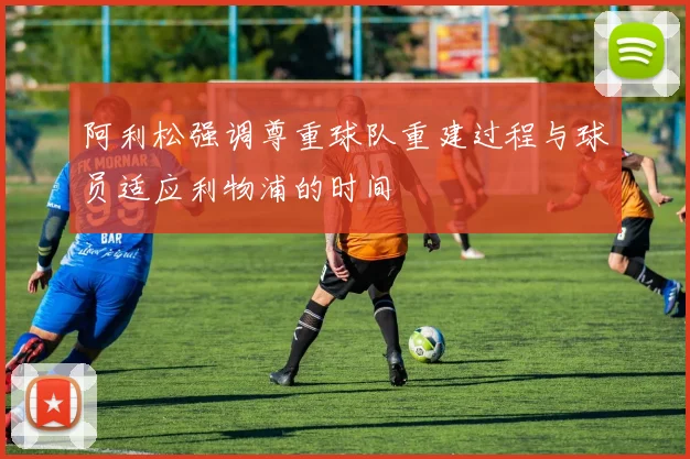 阿利松强调尊重球队重建过程与球员适应利物浦的时间