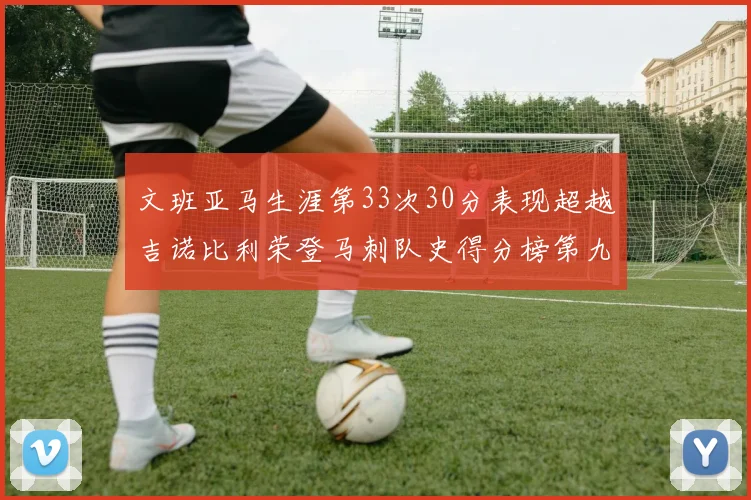 文班亚马生涯第33次30分表现超越吉诺比利荣登马刺队史得分榜第九位