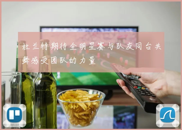 杜兰特期待全明星赛与队友同台共舞感受团队的力量