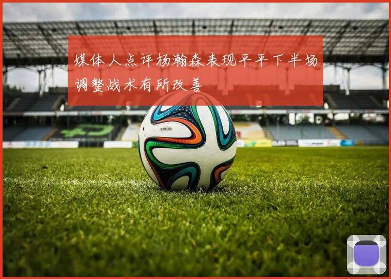 媒体人点评杨瀚森表现平平下半场调整战术有所改善