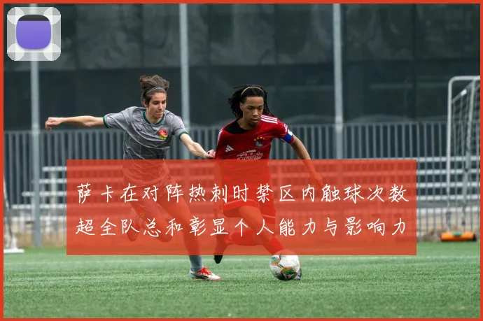 萨卡在对阵热刺时禁区内触球次数超全队总和彰显个人能力与影响力
