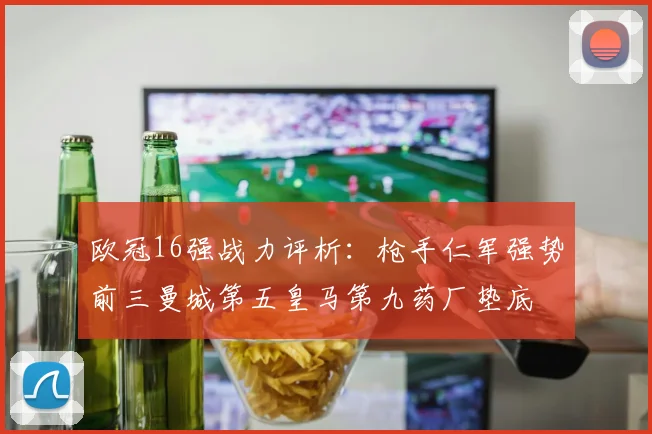 欧冠16强战力评析：枪手仁军强势前三曼城第五皇马第九药厂垫底