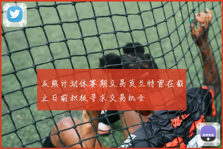 灰熊计划休赛期交易莫兰特曾在截止日前积极寻求交易机会