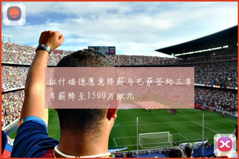 拉什福德愿意降薪与巴萨签约三年年薪降至1500万欧元