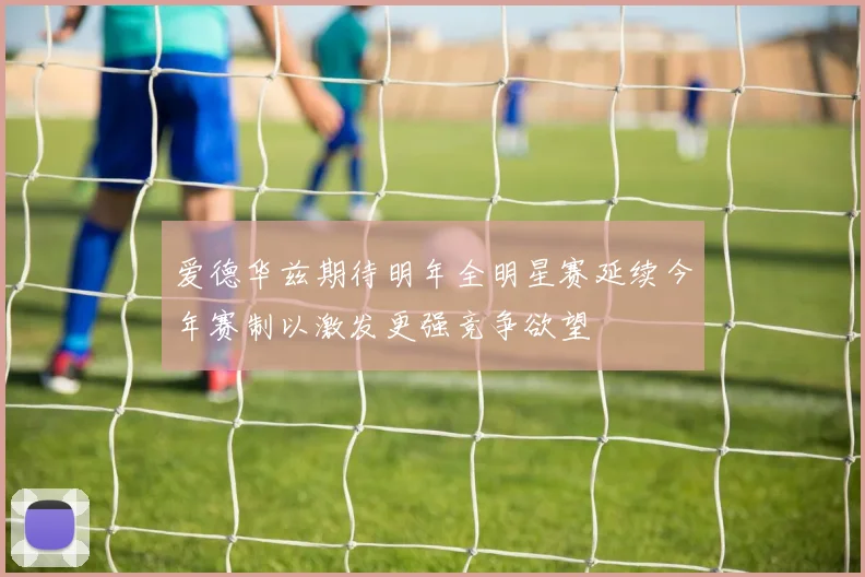 爱德华兹期待明年全明星赛延续今年赛制以激发更强竞争欲望