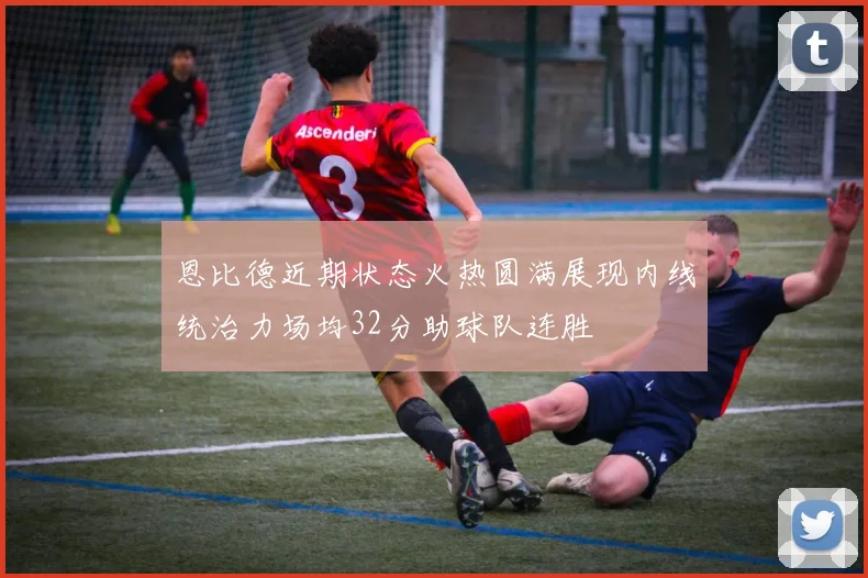 恩比德近期状态火热圆满展现内线统治力场均32分助球队连胜