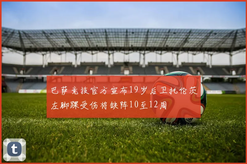 巴萨竞技官方宣布19岁后卫托伦茨左脚踝受伤将缺阵10至12周