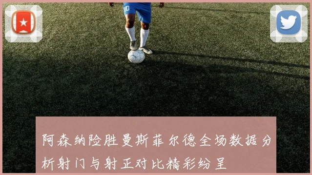 阿森纳险胜曼斯菲尔德全场数据分析射门与射正对比精彩纷呈